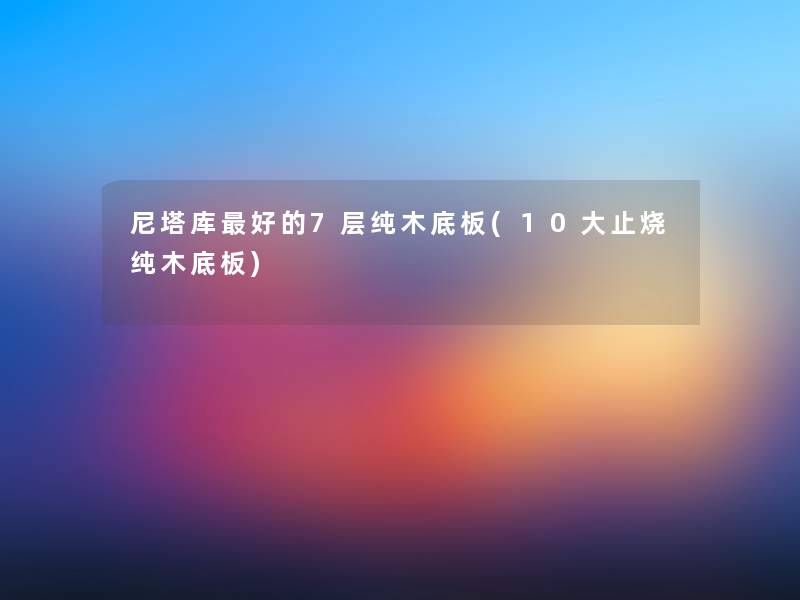 尼塔库好的7层纯木底板(10大止烧纯木底板)