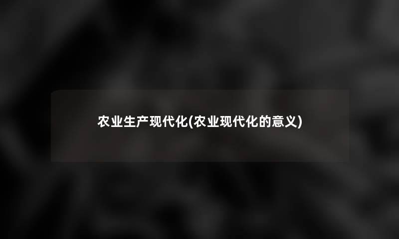 农业生产现代化(农业现代化的意义)