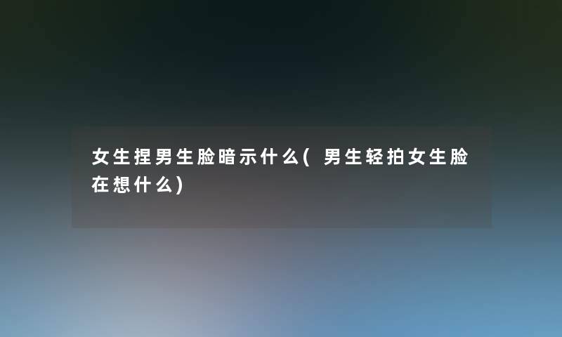 女生捏男生脸暗示什么(男生轻拍女生脸在想什么)