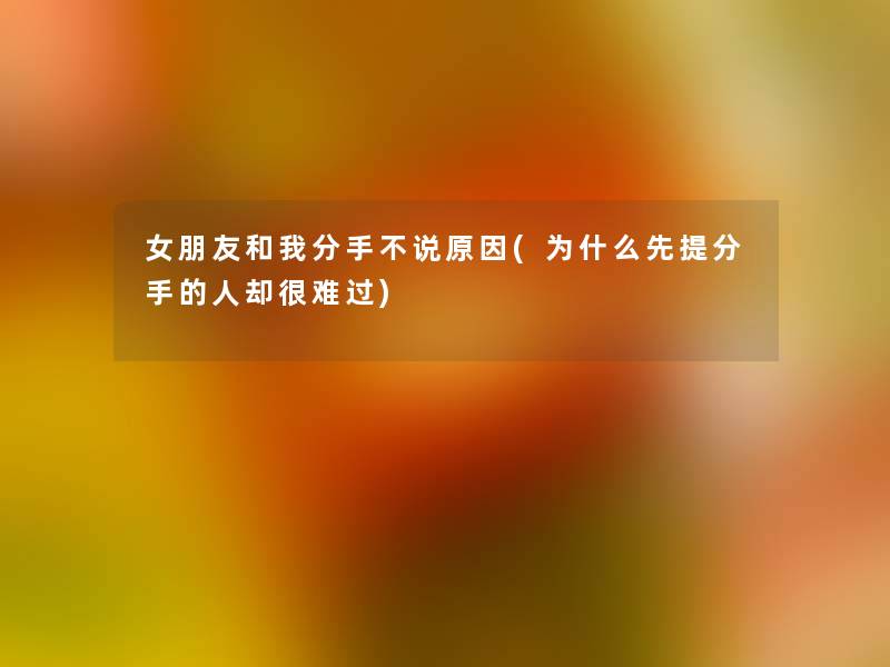 女朋友和我分手不说原因(为什么先提分手的人却很难过)