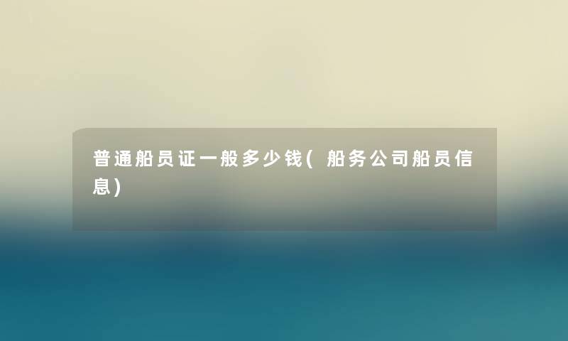 普通船员证一般多少钱(船务公司船员信息)