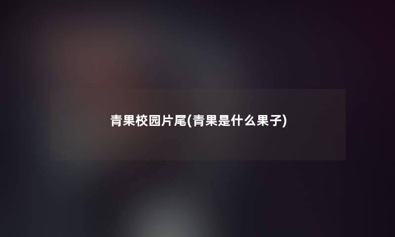 青果校园片尾(青果是什么果子)