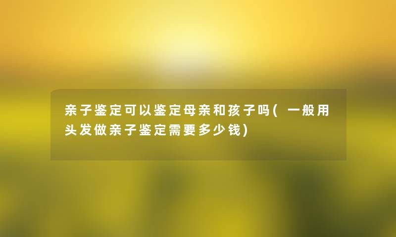 亲子鉴定可以鉴定母亲和孩子吗(一般用头发做亲子鉴定需要多少钱)