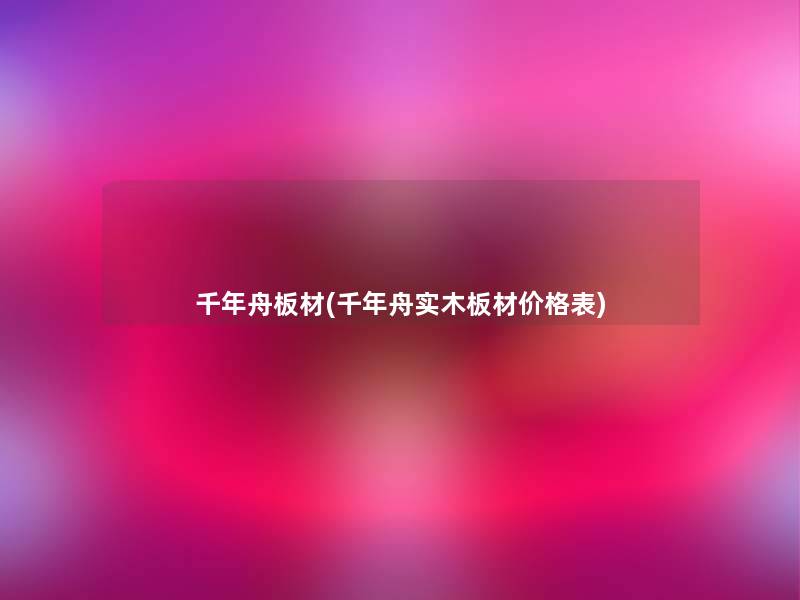 千年舟板材(千年舟实木板材价格表)