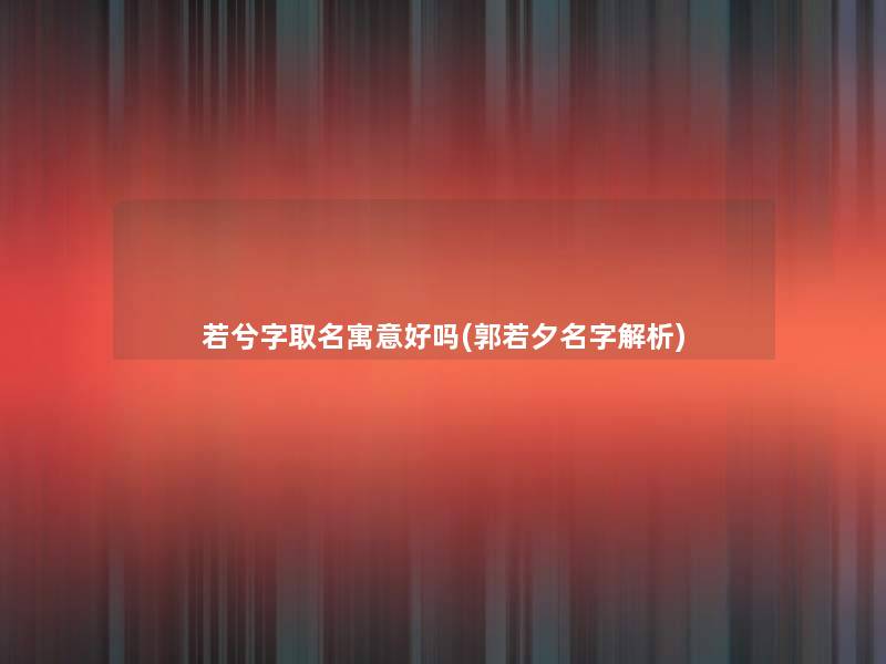 若兮字取名寓意好吗(郭若夕名字解析) 若兮字取名寓意好吗(郭若夕名字解析)