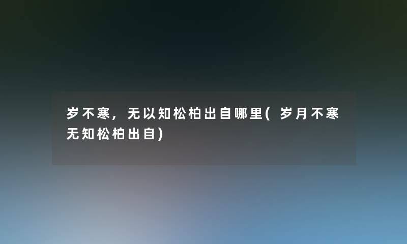 岁不寒,无以知松柏出自哪里(岁月不寒无知松柏出自)