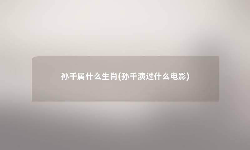 孙千属什么生肖(孙千演过什么电影)