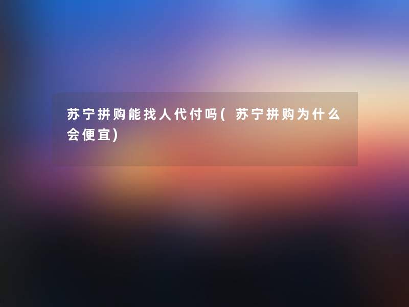 苏宁拼购能找人代付吗(苏宁拼购为什么会便宜)