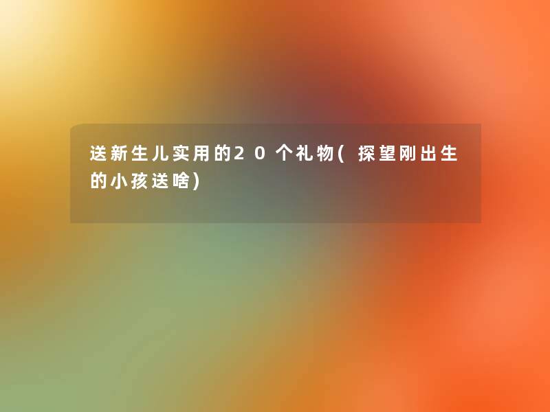 送新生儿实用的20个礼物(探望刚出生的小孩送啥)