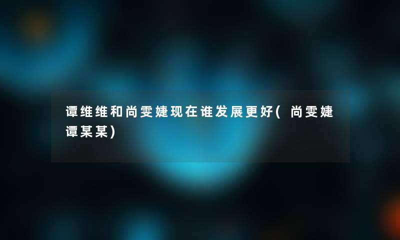 谭维维和尚雯婕谁发展更好(尚雯婕谭某某)