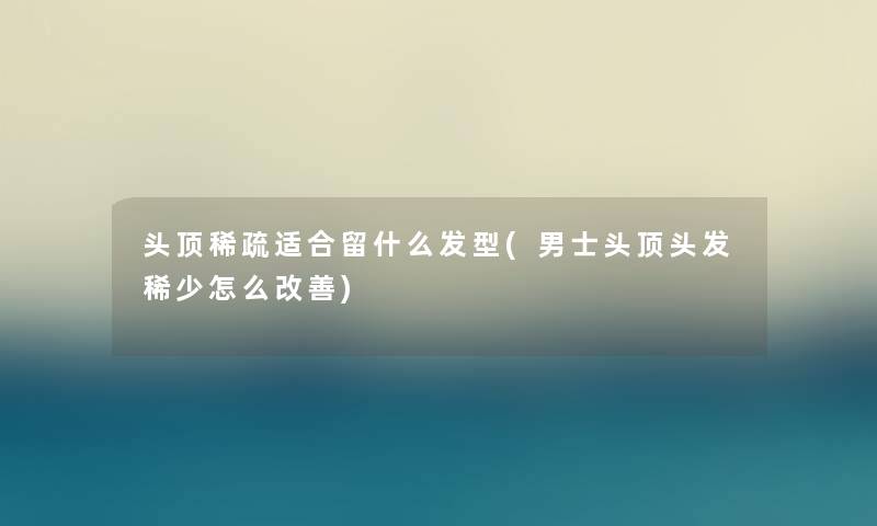 头顶稀疏适合留什么发型(男士头顶头发稀少怎么改善)