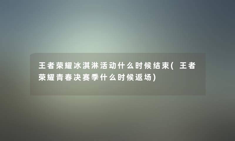 王者荣耀冰淇淋活动什么时候结束(王者荣耀青春决赛季什么时候返场)