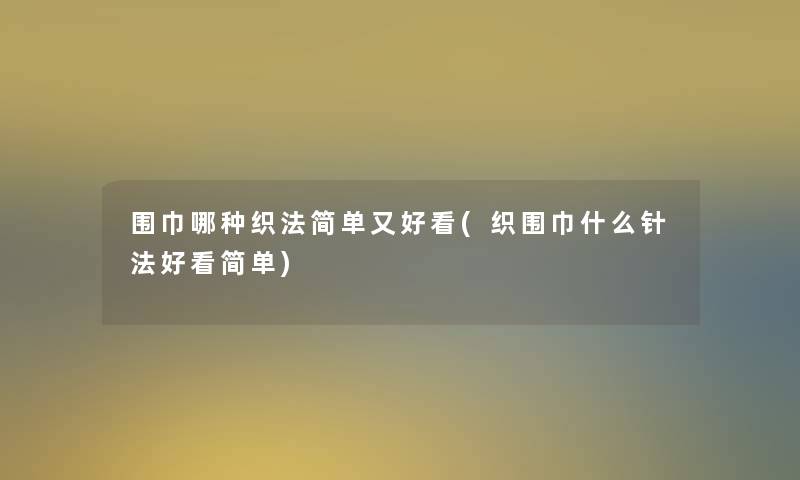 围巾哪种织法简单又好看(织围巾什么针法好看简单)