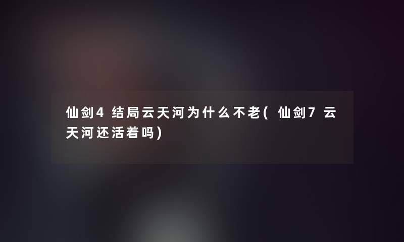 仙剑4结局云天河为什么不老(仙剑7云天河还活着吗)