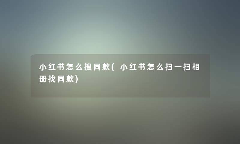 小红书怎么搜同款(小红书怎么扫一扫相册找同款)