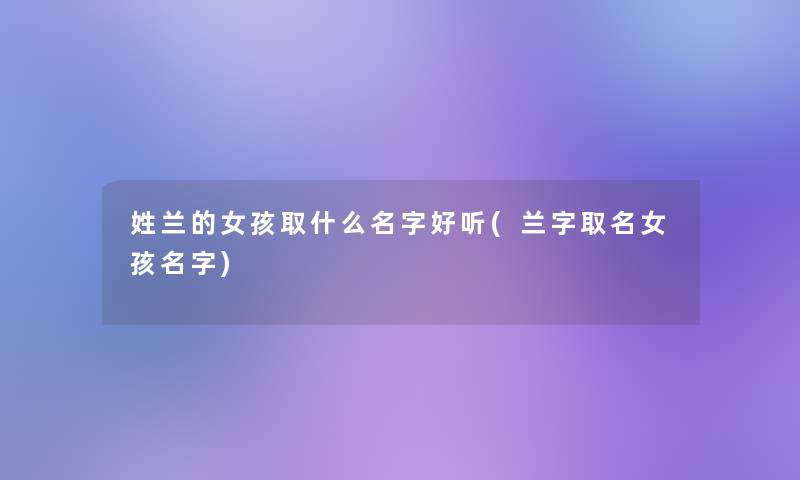 姓兰的女孩取什么名字好听(兰字取名女孩名字)