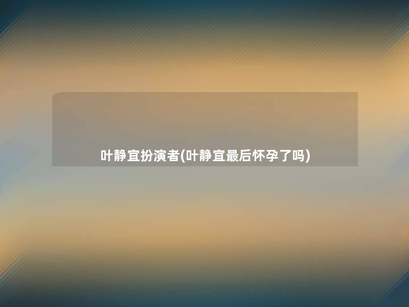 叶静宜扮演者(叶静宜这里要说怀孕了吗)