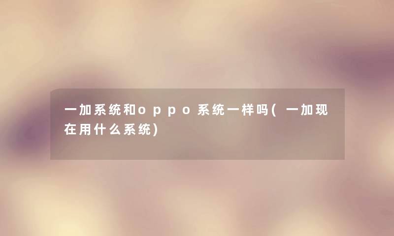 一加系统和oppo系统一样吗(一加用什么系统)