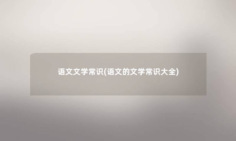 语文文学常识(语文的文学常识大全)