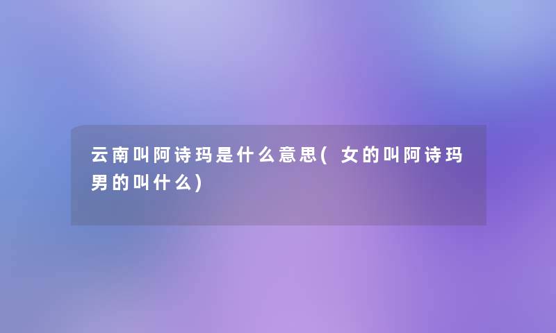 云南叫阿诗玛是什么意思(女的叫阿诗玛男的叫什么)