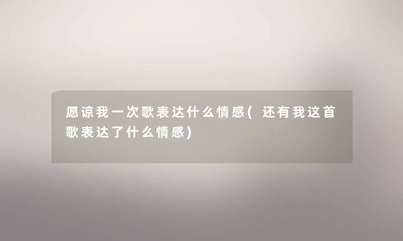 愿谅我一次歌表达什么情感(还有我这首歌表达了什么情感)