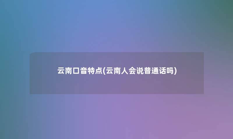 云南口音特点(云南人会说普通话吗)