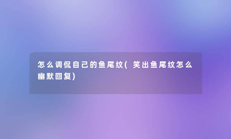 怎么调侃自己的鱼尾纹(笑出鱼尾纹怎么幽默回复)