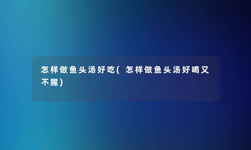 怎样做鱼头汤好吃(怎样做鱼头汤好喝又不腥)