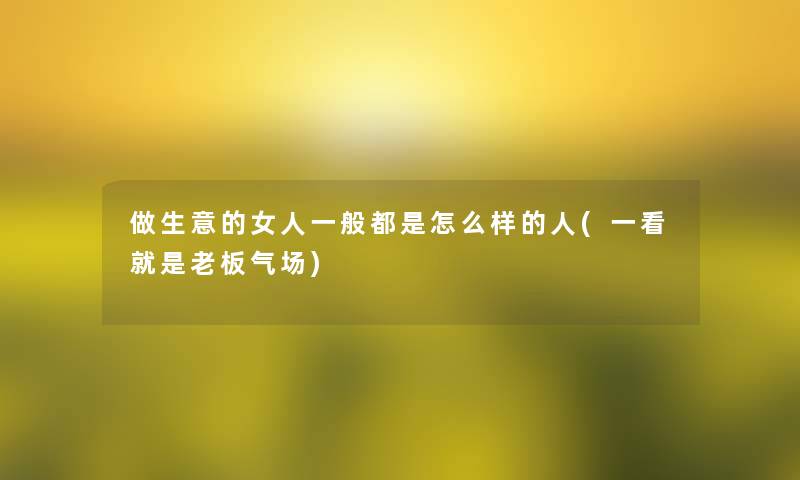 做生意的女人一般都是怎么样的人(一看就是老板气场)