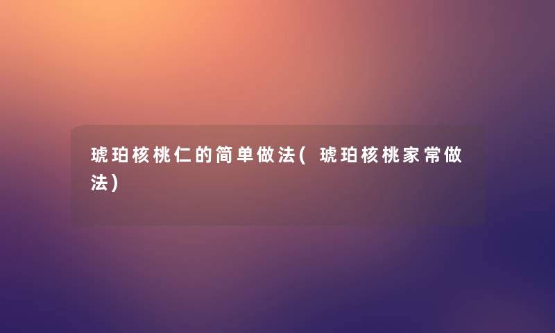 琥珀核桃仁的简单做法(琥珀核桃家常做法)