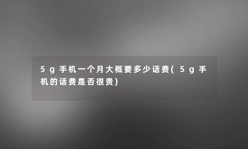 5g手机一个月大概要多少话费(5g手机的话费是否很贵)