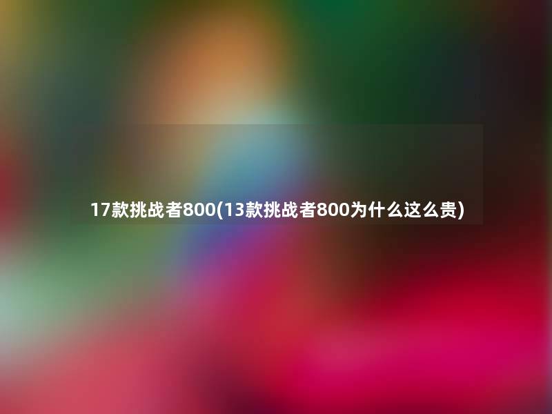 17款挑战者800(13款挑战者800为什么这么贵)