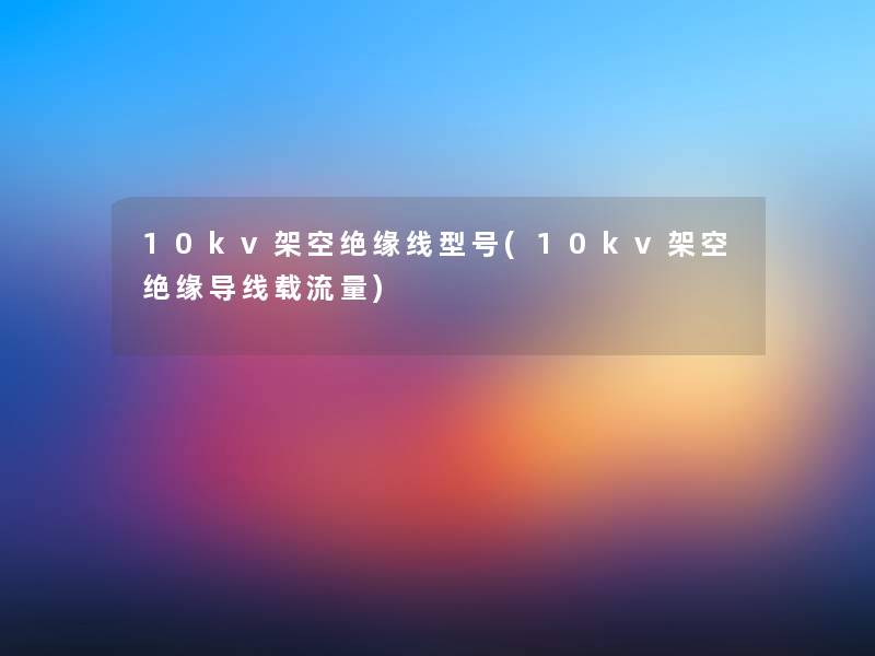 10kv架空绝缘线型号(10kv架空绝缘导线载流量)