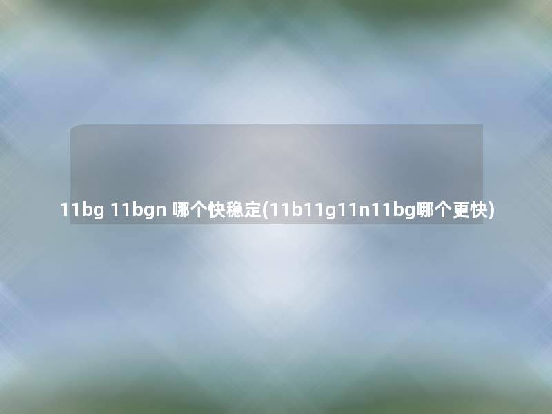 11bg 11bgn 哪个快稳定(11b11g11n11bg哪个更快)