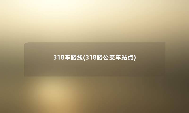 318车路线(318路公交车站点)