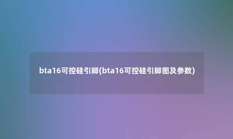 bta16可控硅引脚(bta16可控硅引脚图及参数)