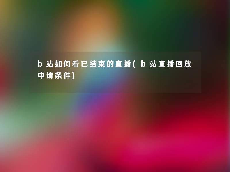 b站如何看已结束的直播(b站直播回放申请条件)