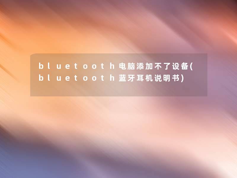 bluetooth电脑添加不了设备(bluetooth蓝牙耳机说明书)