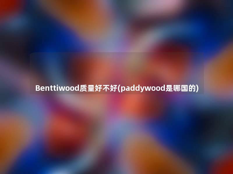 Benttiwood质量好不好(paddywood是哪国的)