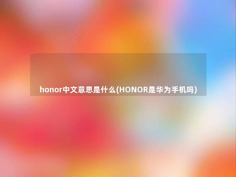 honor中文意思是什么(HONOR是华为手机吗)