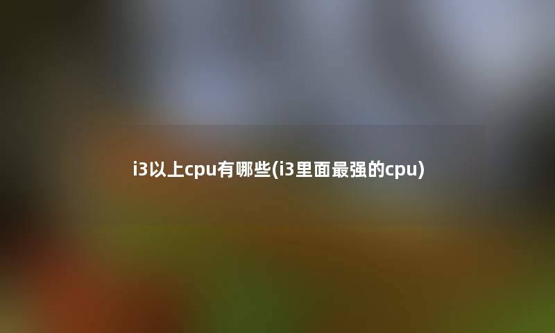 i3以上cpu有哪些(i3里面强的cpu)