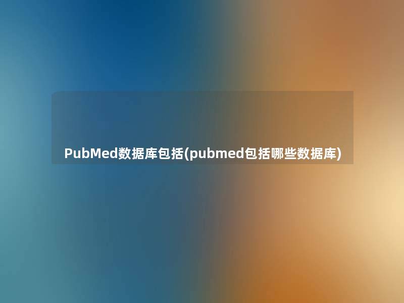 PubMed数据库包括(pubmed包括哪些数据库)