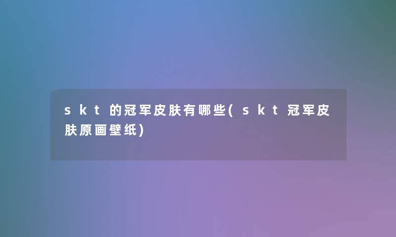 skt的冠军皮肤有哪些(skt冠军皮肤原画壁纸)