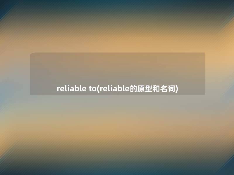 reliable to(reliable的原型和名词)