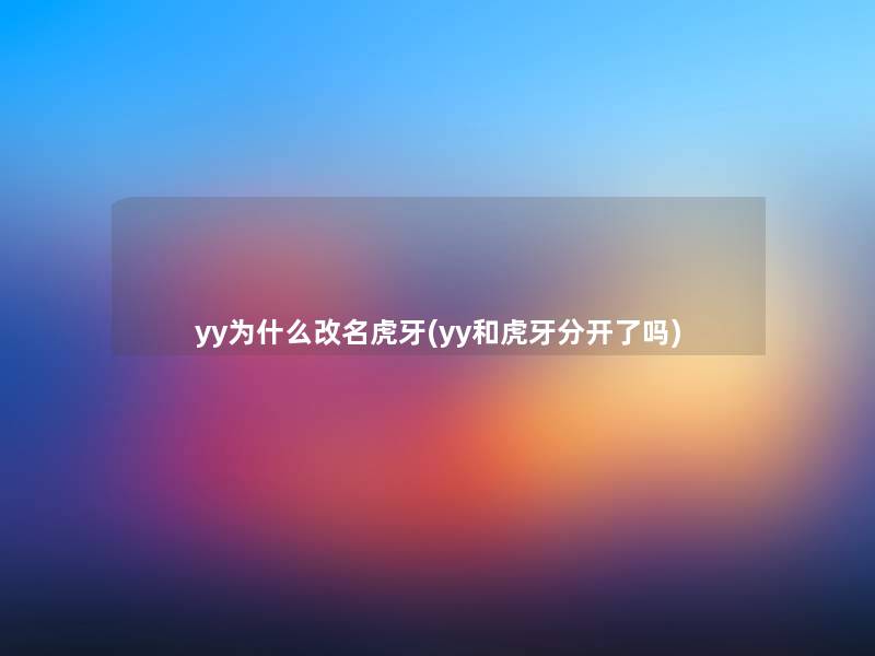 yy为什么改名虎牙(yy和虎牙分开了吗)