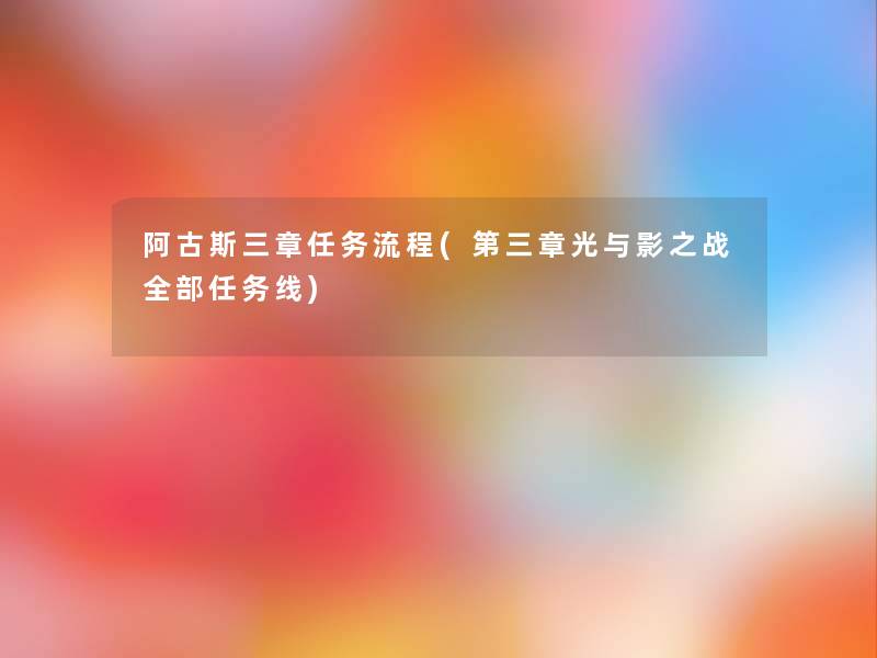 阿古斯三章任务流程(第三章光与影之战整理的任务线)