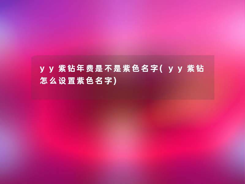 yy紫钻年费是不是紫色名字(yy紫钻怎么设置紫色名字)