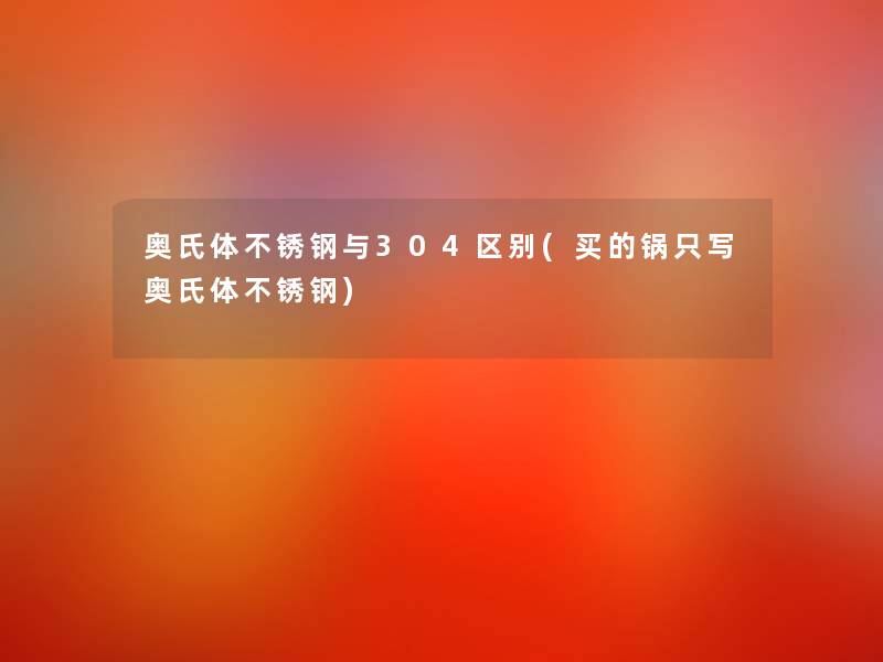 奥氏体不锈钢与304区别(买的锅只写奥氏体不锈钢)