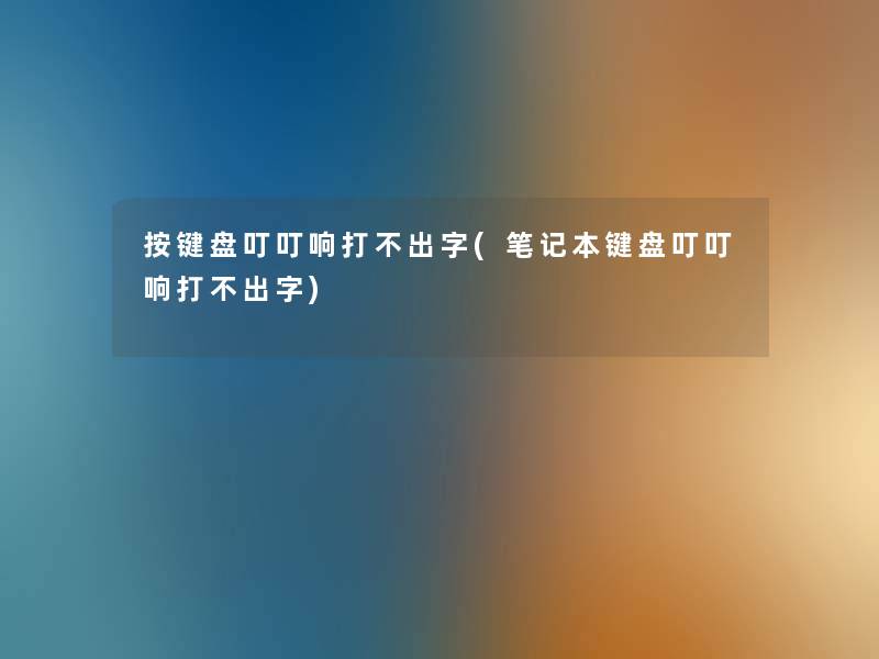 按键盘叮叮响打不出字(笔记本键盘叮叮响打不出字)