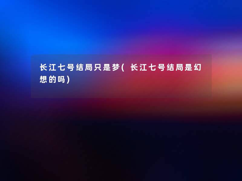 长江七号结局只是梦(长江七号结局是幻想的吗)